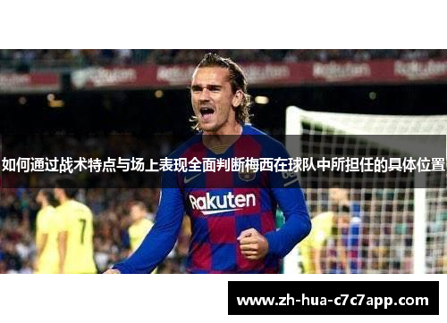如何通过战术特点与场上表现全面判断梅西在球队中所担任的具体位置