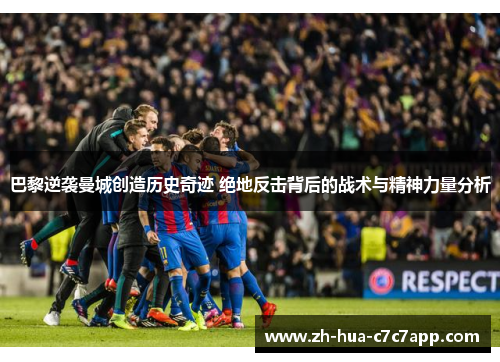 巴黎逆袭曼城创造历史奇迹 绝地反击背后的战术与精神力量分析
