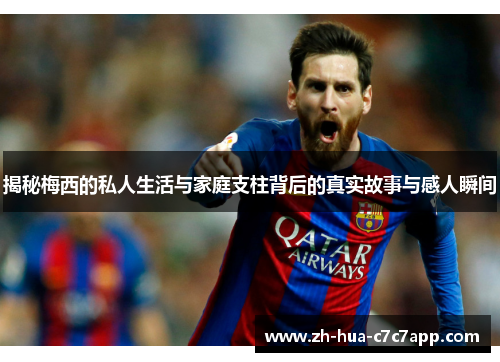 揭秘梅西的私人生活与家庭支柱背后的真实故事与感人瞬间