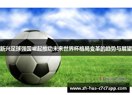 新兴足球强国崛起推动未来世界杯格局变革的趋势与展望