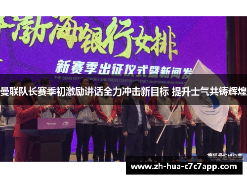 曼联队长赛季初激励讲话全力冲击新目标 提升士气共铸辉煌 曼联队长赛季初激励讲话全力冲击新目标 提升士气共铸辉煌