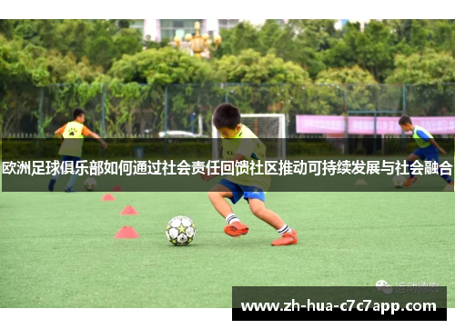 欧洲足球俱乐部如何通过社会责任回馈社区推动可持续发展与社会融合 欧洲足球俱乐部如何通过社会责任回馈社区推动可持续发展与社会融合