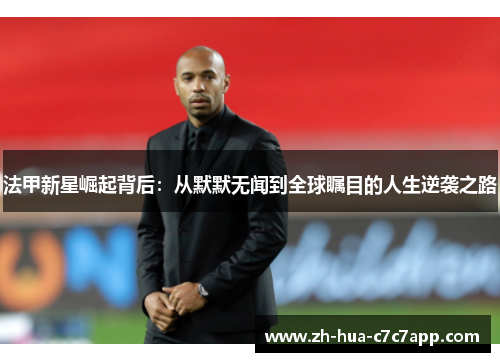 法甲新星崛起背后:从默默无闻到全球瞩目的人生逆袭之路 法甲新星崛起背后:从默默无闻到全球瞩目的人生逆袭之路