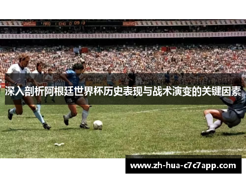 深入剖析阿根廷世界杯历史表现与战术演变的关键因素 深入剖析阿根廷世界杯历史表现与战术演变的关键因素
