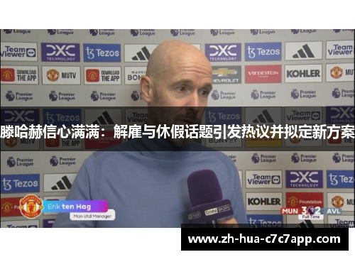 滕哈赫信心满满：解雇与休假话题引发热议并拟定新方案