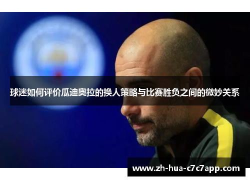 球迷如何评价瓜迪奥拉的换人策略与比赛胜负之间的微妙关系