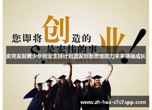 皮克发起青少年创业支持计划激发创新思维助力未来领袖成长 皮克发起青少年创业支持计划激发创新思维助力未来领袖成长