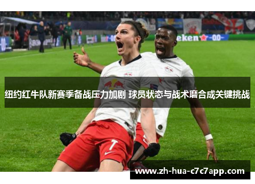 纽约红牛队新赛季备战压力加剧 球员状态与战术磨合成关键挑战