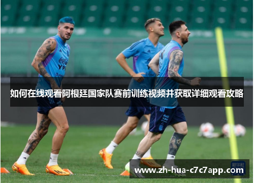 如何在线观看阿根廷国家队赛前训练视频并获取详细观看攻略