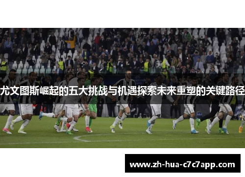尤文图斯崛起的五大挑战与机遇探索未来重塑的关键路径 尤文图斯崛起的五大挑战与机遇探索未来重塑的关键路径