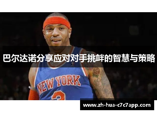 巴尔达诺分享应对对手挑衅的智慧与策略 巴尔达诺分享应对对手挑衅的智慧与策略