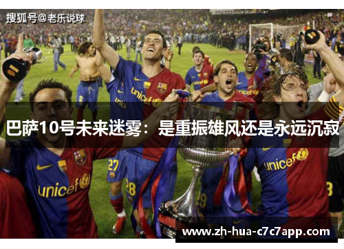 巴萨10号未来迷雾:是重振雄风还是永远沉寂 巴萨10号未来迷雾:是重振雄风还是永远沉寂