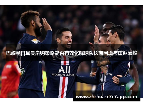 巴黎圣日耳曼豪购策略能否有效化解球队长期困境与重返巅峰 巴黎圣日耳曼豪购策略能否有效化解球队长期困境与重返巅峰