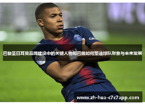 巴黎圣日耳曼品牌建设中的关键人物姆巴佩如何塑造球队形象与未来发展 巴黎圣日耳曼品牌建设中的关键人物姆巴佩如何塑造球队形象与未来发展