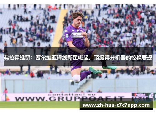 弗拉霍维奇:塞尔维亚锋线新星崛起,顶级得分机器的惊艳表现 弗拉霍维奇:塞尔维亚锋线新星崛起,顶级得分机器的惊艳表现