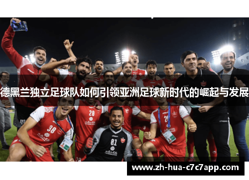 德黑兰独立足球队如何引领亚洲足球新时代的崛起与发展 德黑兰独立足球队如何引领亚洲足球新时代的崛起与发展
