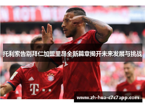 托利索告别拜仁加盟里昂全新篇章揭开未来发展与挑战