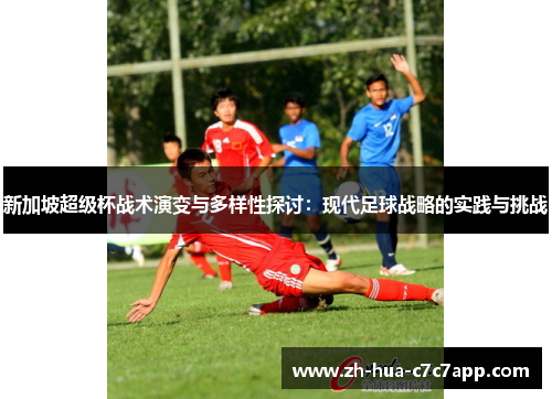 新加坡超级杯战术演变与多样性探讨:现代足球战略的实践与挑战 新加坡超级杯战术演变与多样性探讨:现代足球战略的实践与挑战