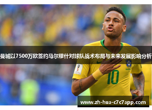 曼城以7500万欧签约马尔穆什对球队战术布局与未来发展影响分析 曼城以7500万欧签约马尔穆什对球队战术布局与未来发展影响分析