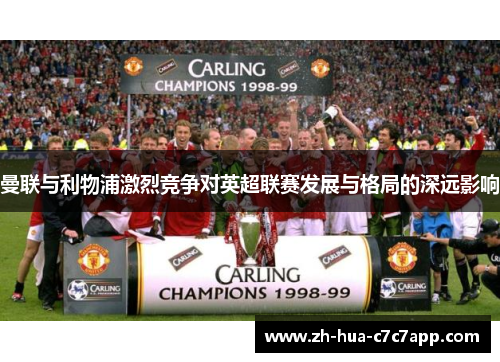 曼联与利物浦激烈竞争对英超联赛发展与格局的深远影响 曼联与利物浦激烈竞争对英超联赛发展与格局的深远影响