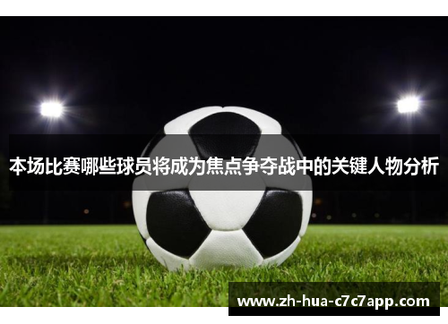 本场比赛哪些球员将成为焦点争夺战中的关键人物分析 本场比赛哪些球员将成为焦点争夺战中的关键人物分析