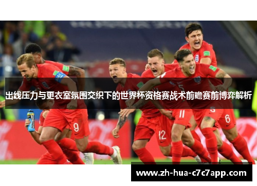 出线压力与更衣室氛围交织下的世界杯资格赛战术前瞻赛前博弈解析