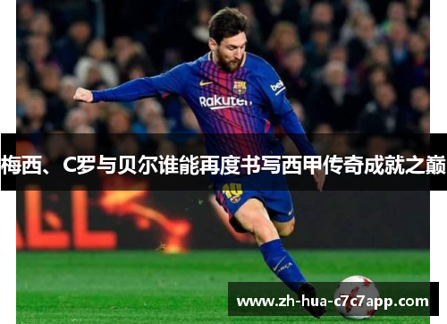 梅西、C罗与贝尔谁能再度书写西甲传奇成就之巅 梅西、C罗与贝尔谁能再度书写西甲传奇成就之巅