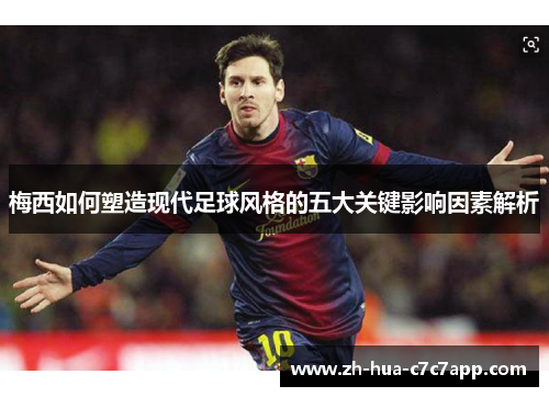 梅西如何塑造现代足球风格的五大关键影响因素解析
