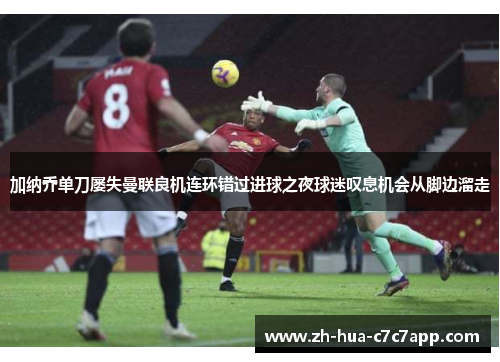 加纳乔单刀屡失曼联良机连环错过进球之夜球迷叹息机会从脚边溜走