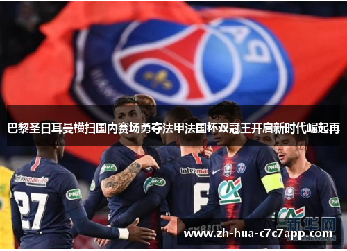 巴黎圣日耳曼横扫国内赛场勇夺法甲法国杯双冠王开启新时代崛起再