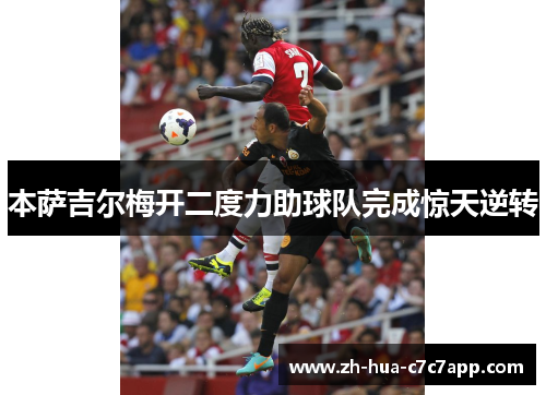 本萨吉尔梅开二度力助球队完成惊天逆转 本萨吉尔梅开二度力助球队完成惊天逆转