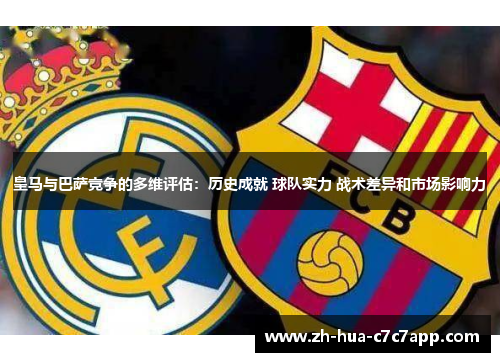 皇马与巴萨竞争的多维评估：历史成就 球队实力 战术差异和市场影响力