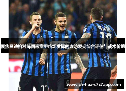 聚焦吕迪格对阵国米意甲临场发挥的攻防表现综合评估与战术价值