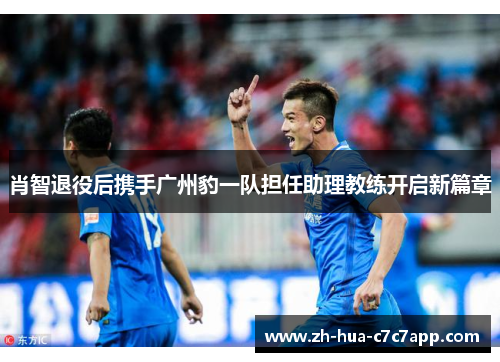 肖智退役后携手广州豹一队担任助理教练开启新篇章