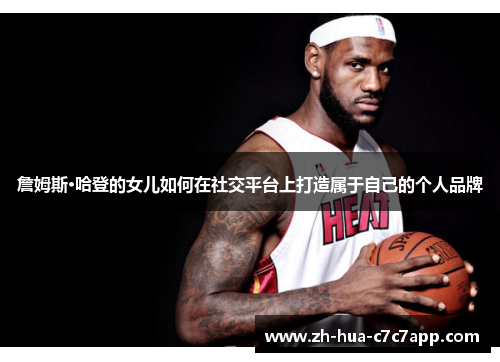 詹姆斯·哈登的女儿如何在社交平台上打造属于自己的个人品牌 詹姆斯·哈登的女儿如何在社交平台上打造属于自己的个人品牌