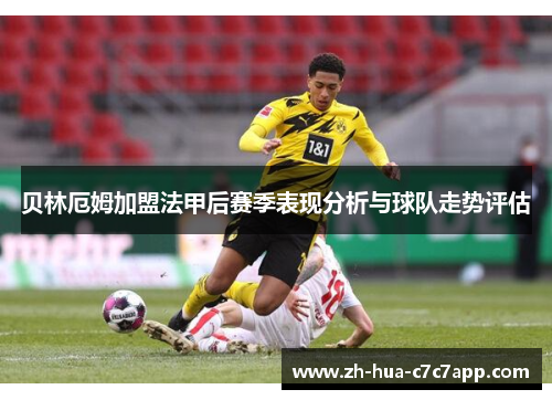 贝林厄姆加盟法甲后赛季表现分析与球队走势评估 贝林厄姆加盟法甲后赛季表现分析与球队走势评估