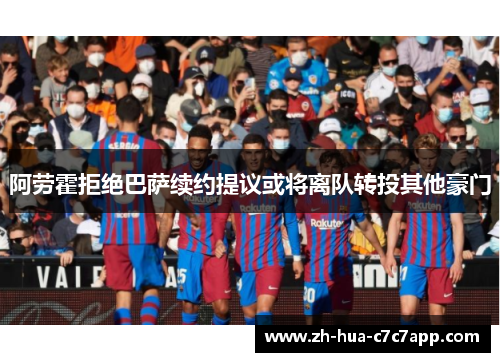 阿劳霍拒绝巴萨续约提议或将离队转投其他豪门 阿劳霍拒绝巴萨续约提议或将离队转投其他豪门