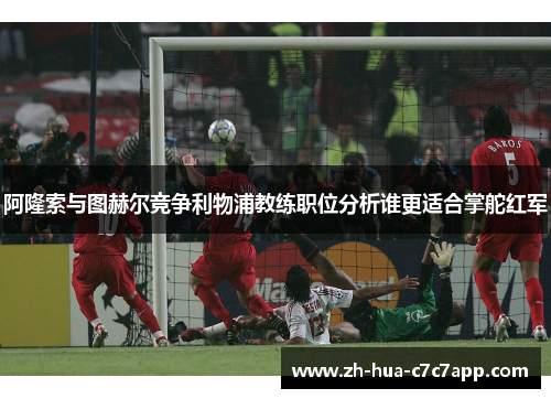 阿隆索与图赫尔竞争利物浦教练职位分析谁更适合掌舵红军