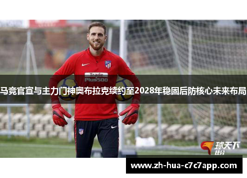 马竞官宣与主力门神奥布拉克续约至2028年稳固后防核心未来布局